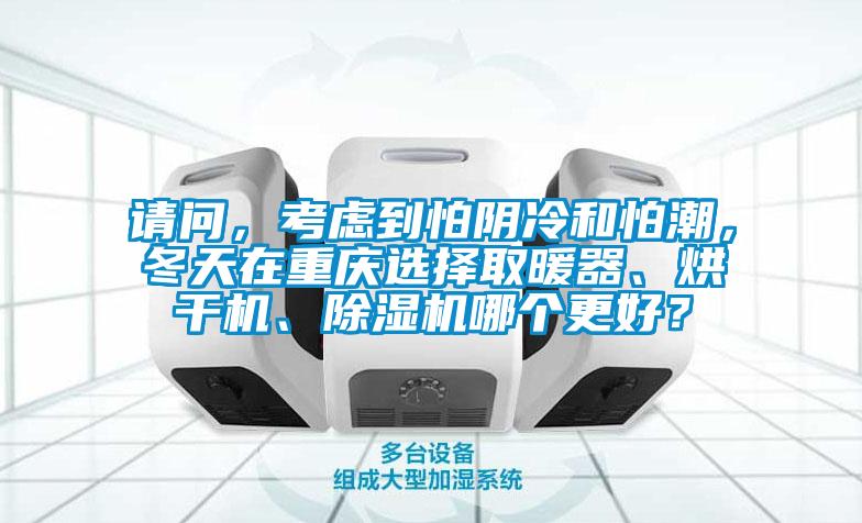 請(qǐng)問，考慮到怕陰冷和怕潮，冬天在重慶選擇取暖器、烘干機(jī)、除濕機(jī)哪個(gè)更好？