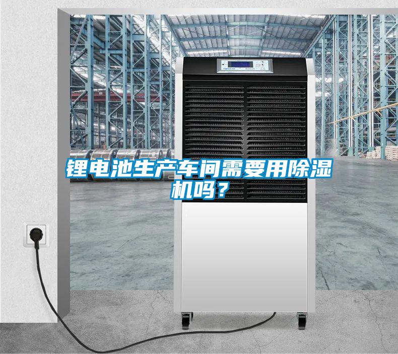 鋰電池生產車間需要用除濕機嗎？