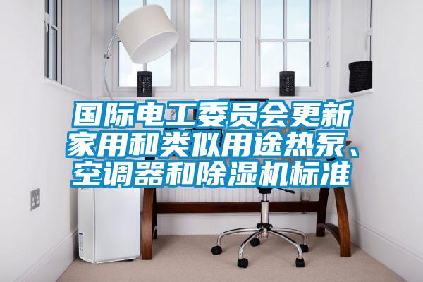 國際電工委員會更新家用和類似用途熱泵、空調(diào)器和除濕機標(biāo)準(zhǔn)