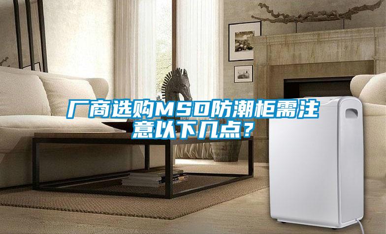 廠商選購(gòu)MSD防潮柜需注意以下幾點(diǎn)？