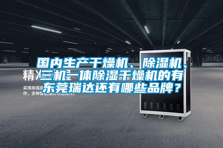 國內(nèi)生產(chǎn)干燥機、除濕機、三機一體除濕干燥機的有東莞瑞達還有哪些品牌？