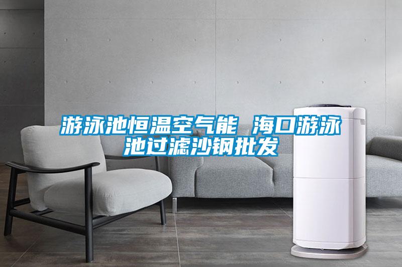 游泳池恒溫空氣能 ?？谟斡境剡^濾沙鋼批發(fā)