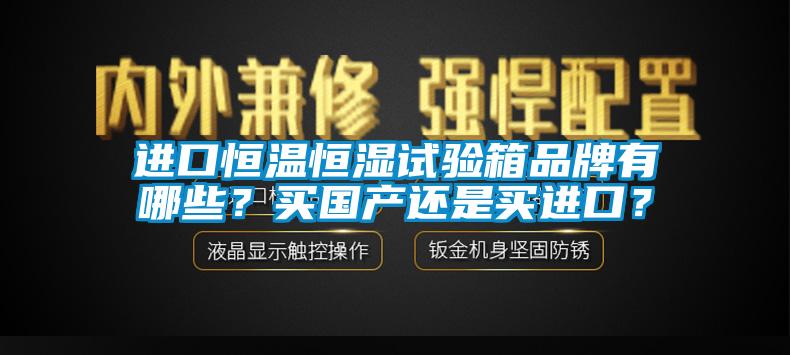進(jìn)口恒溫恒濕試驗箱品牌有哪些？買國產(chǎn)還是買進(jìn)口？