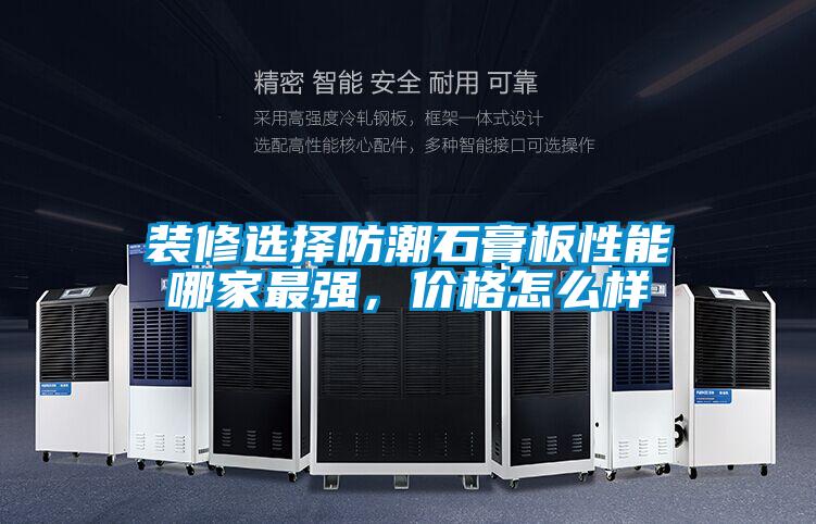 裝修選擇防潮石膏板性能哪家最強(qiáng)，價(jià)格怎么樣