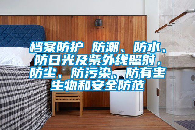 檔案防護 防潮、防水、防日光及紫外線照射，防塵、防污染、防有害生物和安全防范