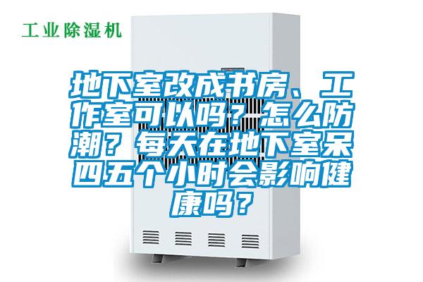 地下室改成書房、工作室可以嗎？怎么防潮？每天在地下室呆四五個小時會影響健康嗎？