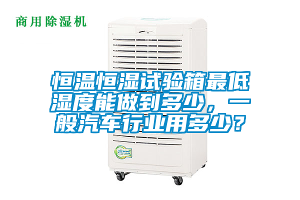 恒溫恒濕試驗(yàn)箱最低濕度能做到多少，一般汽車行業(yè)用多少？