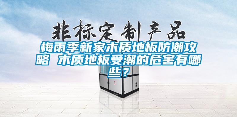 梅雨季新家木質(zhì)地板防潮攻略 木質(zhì)地板受潮的危害有哪些？