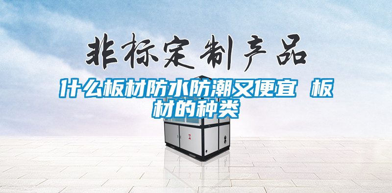 什么板材防水防潮又便宜 板材的種類(lèi)