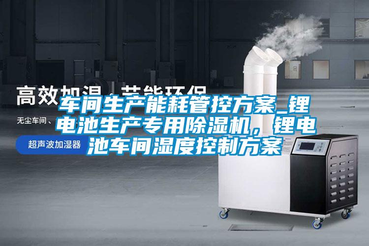 車間生產(chǎn)能耗管控方案_鋰電池生產(chǎn)專用除濕機(jī)，鋰電池車間濕度控制方案