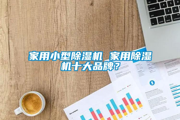 家用小型除濕機(jī) 家用除濕機(jī)十大品牌？