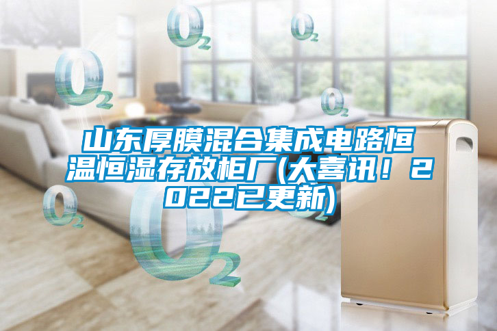 山東厚膜混合集成電路恒溫恒濕存放柜廠(大喜訊！2022已更新)