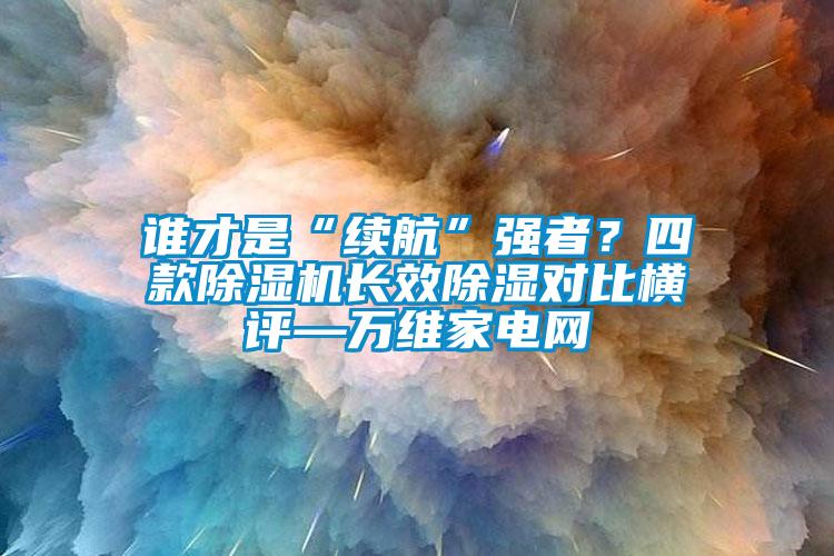 誰才是“續(xù)航”強(qiáng)者？四款除濕機(jī)長效除濕對(duì)比橫評(píng)—萬維家電網(wǎng)