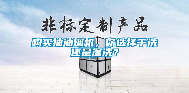 購買抽油煙機(jī)，你選擇干洗還是濕洗？
