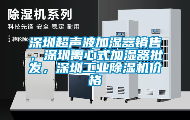 深圳超聲波加濕器銷售，深圳離心式加濕器批發(fā)，深圳工業(yè)除濕機(jī)價格