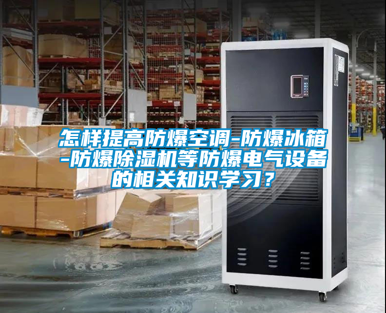 怎樣提高防爆空調(diào)-防爆冰箱-防爆除濕機等防爆電氣設(shè)備的相關(guān)知識學(xué)習(xí)？