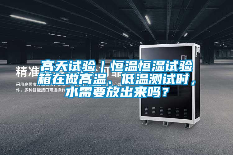 高天試驗(yàn)｜恒溫恒濕試驗(yàn)箱在做高溫、低溫測(cè)試時(shí)，水需要放出來嗎？