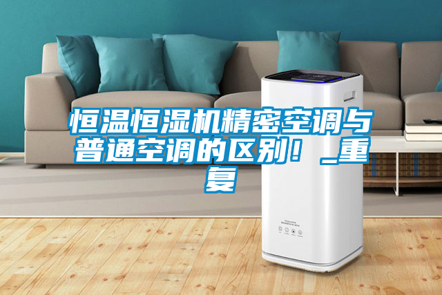 恒溫恒濕機(jī)精密空調(diào)與普通空調(diào)的區(qū)別！_重復(fù)