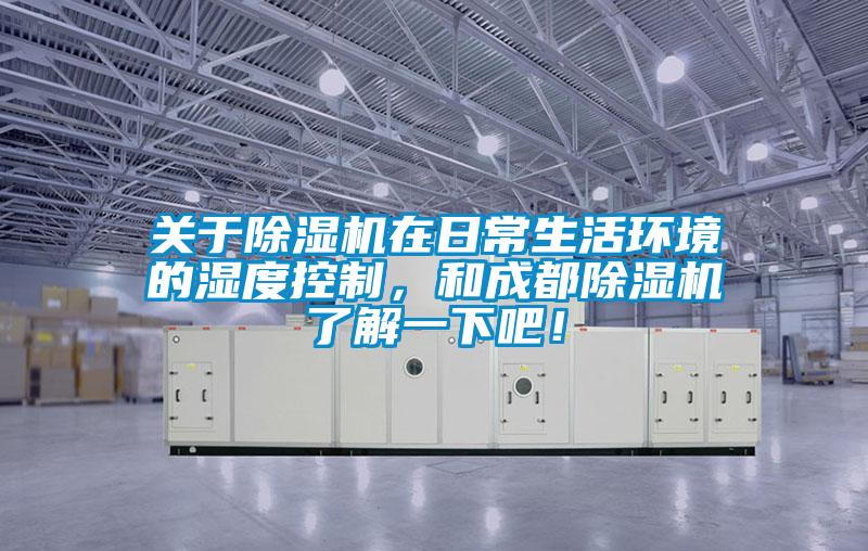關(guān)于除濕機在日常生活環(huán)境的濕度控制，和成都除濕機了解一下吧！