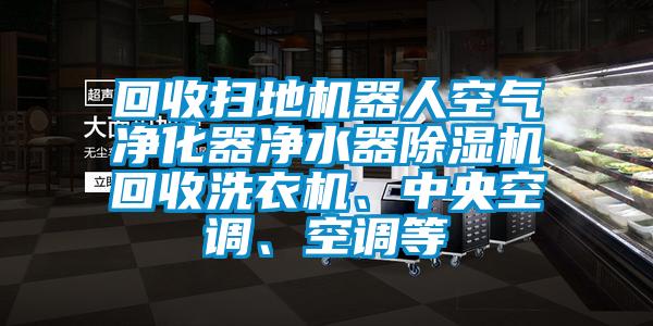回收掃地機器人空氣凈化器凈水器除濕機回收洗衣機、中央空調、空調等