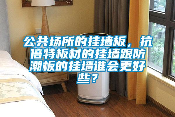 公共場所的掛墻板，抗倍特板材的掛墻跟防潮板的掛墻誰會更好些？