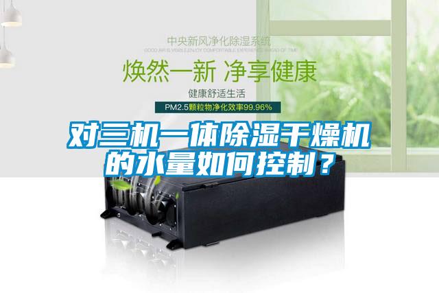 對(duì)三機(jī)一體除濕干燥機(jī)的水量如何控制？