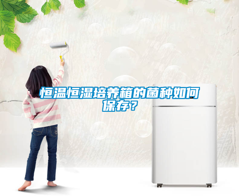 恒溫恒濕培養(yǎng)箱的菌種如何保存？