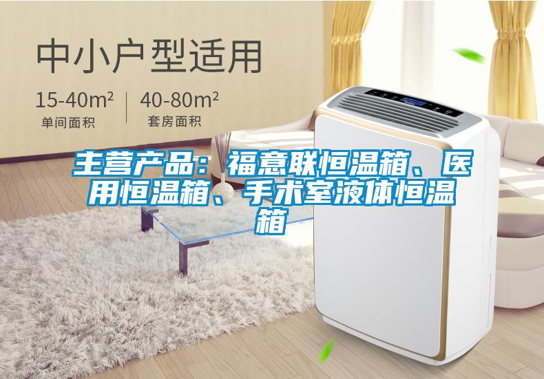 主營產(chǎn)品：福意聯(lián)恒溫箱、醫(yī)用恒溫箱、手術(shù)室液體恒溫箱