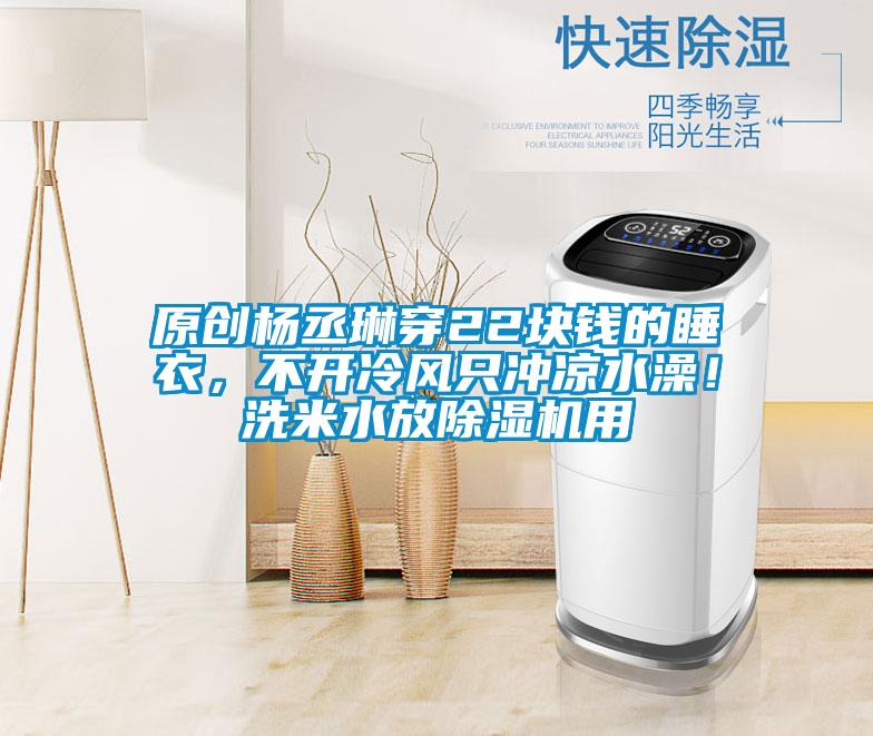 原創(chuàng)楊丞琳穿22塊錢的睡衣，不開冷風(fēng)只沖涼水澡！洗米水放除濕機用