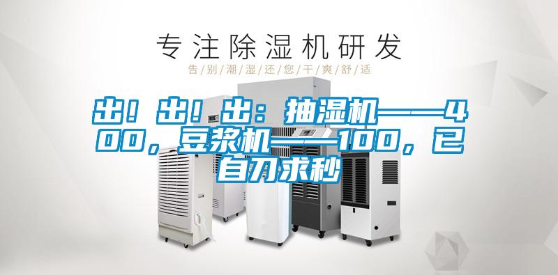 出！出！出：抽濕機——400，豆?jié){機——100，已自刀求秒