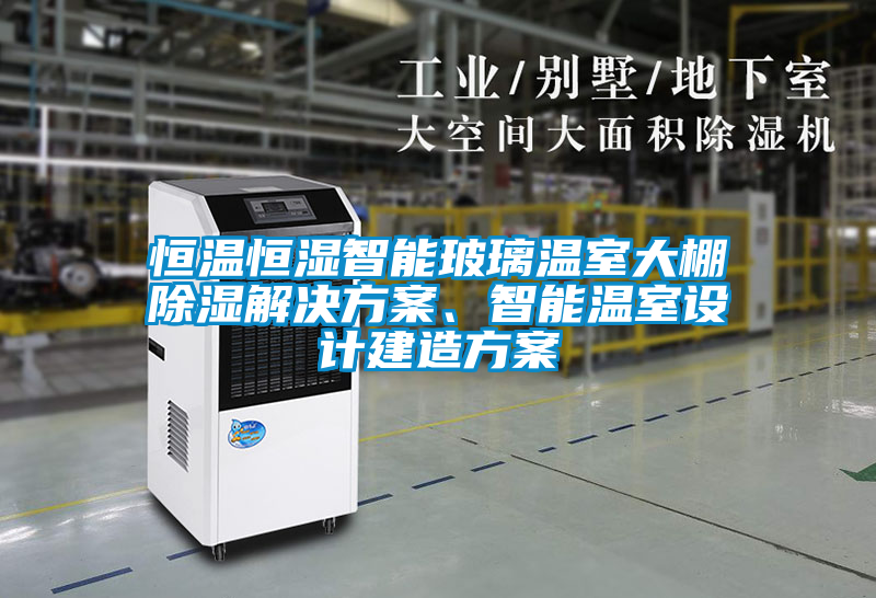 恒溫恒濕智能玻璃溫室大棚除濕解決方案、智能溫室設計建造方案