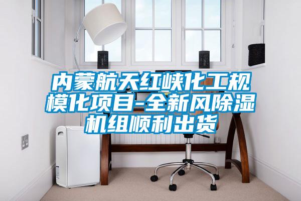 內(nèi)蒙航天紅峽化工規(guī)?；椖?全新風除濕機組順利出貨