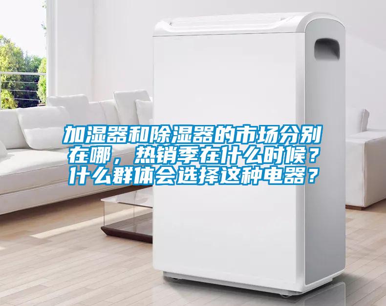 加濕器和除濕器的市場分別在哪，熱銷季在什么時(shí)候？什么群體會(huì)選擇這種電器？