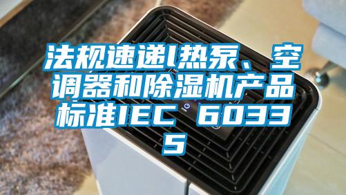 法規(guī)速遞l熱泵、空調(diào)器和除濕機(jī)產(chǎn)品標(biāo)準(zhǔn)IEC 60335