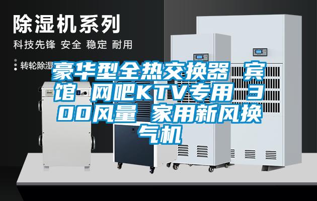 豪華型全熱交換器 賓館 網(wǎng)吧KTV專(zhuān)用 300風(fēng)量 家用新風(fēng)換氣機(jī)