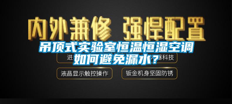 吊頂式實驗室恒溫恒濕空調(diào)如何避免漏水？