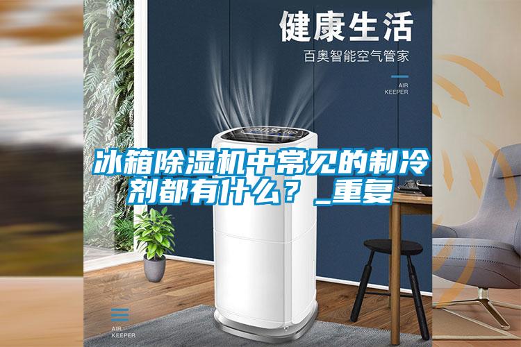 冰箱除濕機中常見的制冷劑都有什么？_重復(fù)