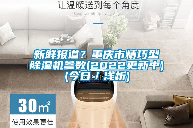 新鮮報道？重慶市精巧型除濕機參數(shù)(2022更新中)(今日／淺析)