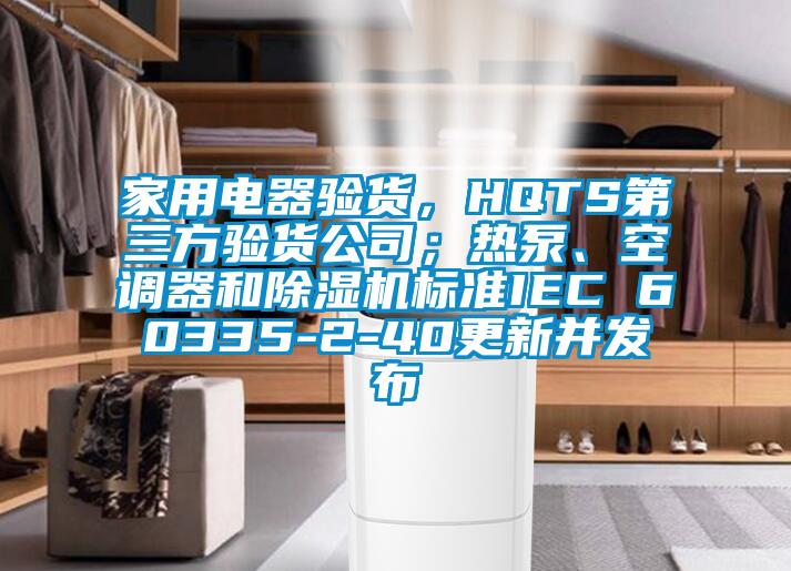 家用電器驗貨，HQTS第三方驗貨公司；熱泵、空調器和除濕機標準IEC 60335-2-40更新并發(fā)布