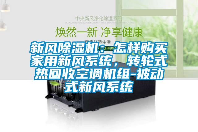 新風(fēng)除濕機：怎樣購買家用新風(fēng)系統(tǒng)，轉(zhuǎn)輪式熱回收空調(diào)機組-被動式新風(fēng)系統(tǒng)