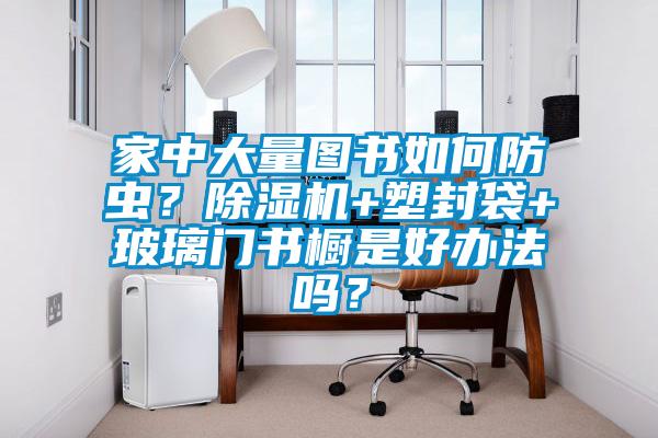 家中大量圖書如何防蟲？除濕機(jī)+塑封袋+玻璃門書櫥是好辦法嗎？