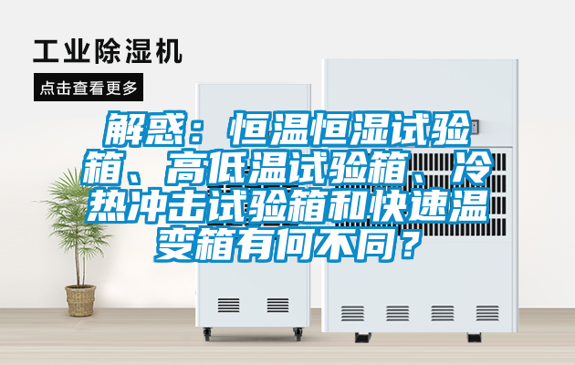解惑：恒溫恒濕試驗(yàn)箱、高低溫試驗(yàn)箱、冷熱沖擊試驗(yàn)箱和快速溫變箱有何不同？