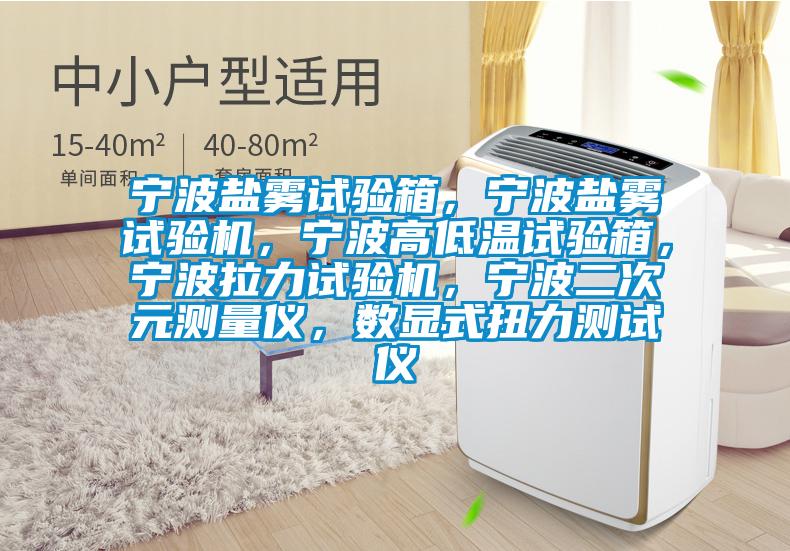 寧波鹽霧試驗(yàn)箱，寧波鹽霧試驗(yàn)機(jī)，寧波高低溫試驗(yàn)箱，寧波拉力試驗(yàn)機(jī)，寧波二次元測(cè)量?jī)x，數(shù)顯式扭力測(cè)試儀