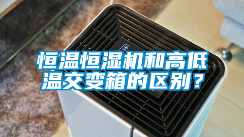 恒溫恒濕機(jī)和高低溫交變箱的區(qū)別？