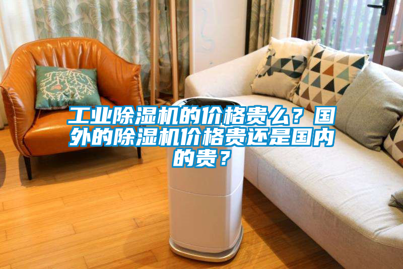 工業(yè)除濕機(jī)的價格貴么？國外的除濕機(jī)價格貴還是國內(nèi)的貴？