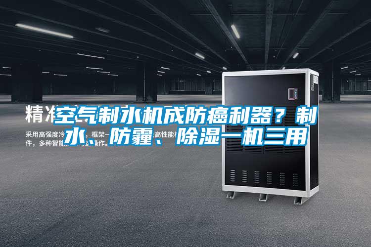 空氣制水機(jī)成防癌利器？制水、防霾、除濕一機(jī)三用