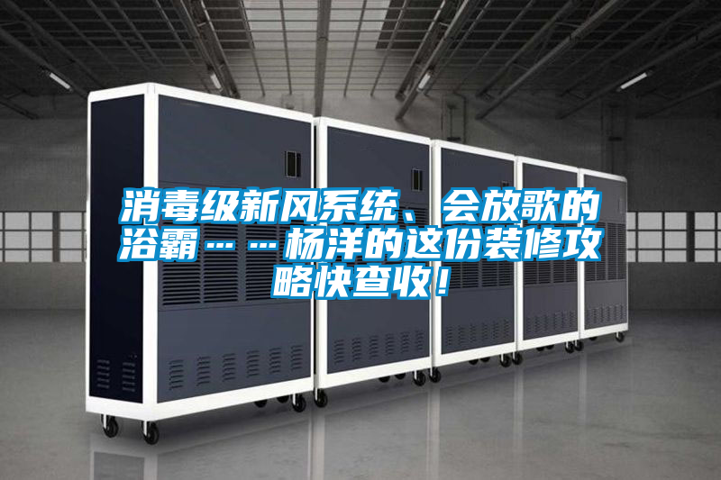 消毒級新風系統(tǒng)、會放歌的浴霸……楊洋的這份裝修攻略快查收！
