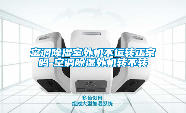 空調(diào)除濕室外機不運轉正常嗎-空調(diào)除濕外機轉不轉