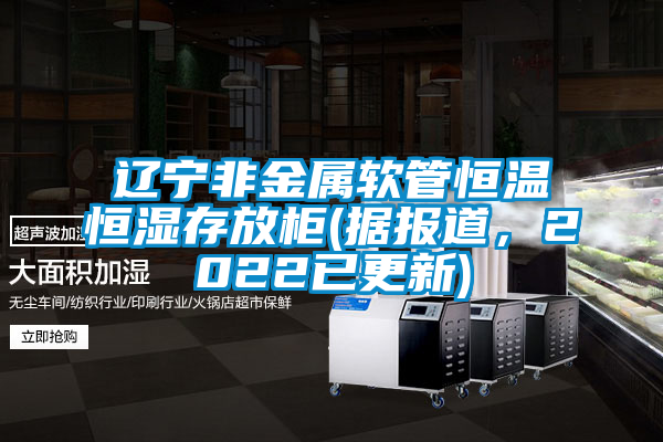 遼寧非金屬軟管恒溫恒濕存放柜(據(jù)報(bào)道，2022已更新)