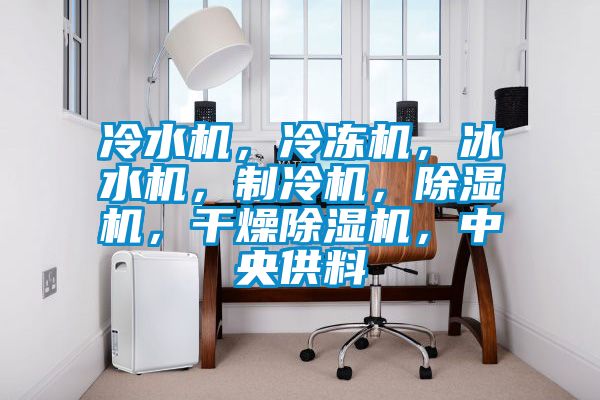 冷水機(jī)，冷凍機(jī)，冰水機(jī)，制冷機(jī)，除濕機(jī)，干燥除濕機(jī)，中央供料